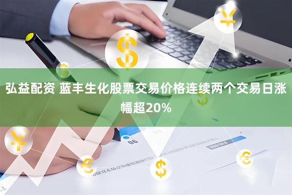 弘益配资 蓝丰生化股票交易价格连续两个交易日涨幅超20%