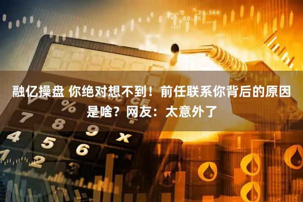 融亿操盘 你绝对想不到！前任联系你背后的原因是啥？网友：太意外了
