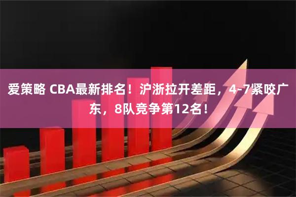 爱策略 CBA最新排名！沪浙拉开差距，4-7紧咬广东，8队竞争第12名！