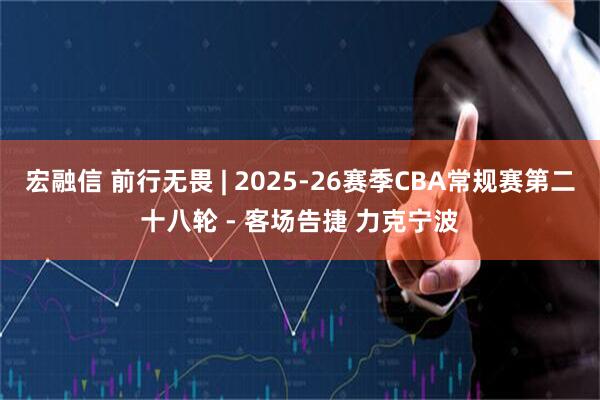 宏融信 前行无畏 | 2025-26赛季CBA常规赛第二十八轮 - 客场告捷 力克宁波