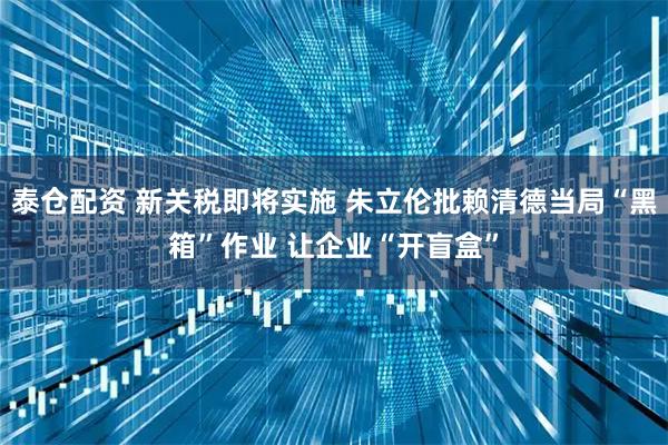 泰仓配资 新关税即将实施 朱立伦批赖清德当局“黑箱”作业 让企业“开盲盒”