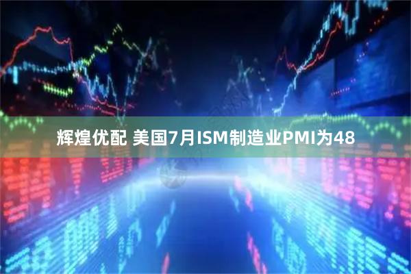 辉煌优配 美国7月ISM制造业PMI为48