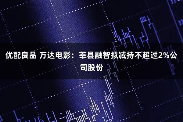 优配良品 万达电影：莘县融智拟减持不超过2%公司股份