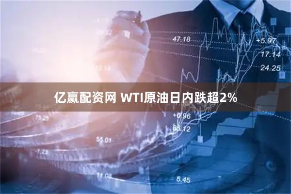 亿赢配资网 WTI原油日内跌超2%