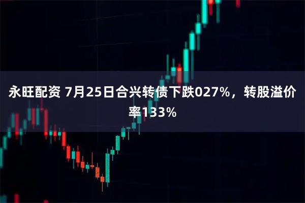 永旺配资 7月25日合兴转债下跌027%，转股溢价率133%
