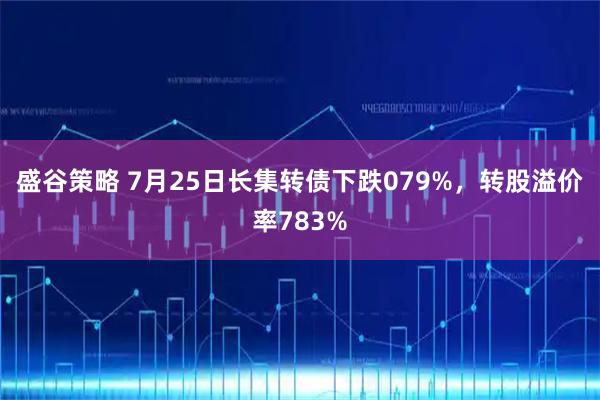 盛谷策略 7月25日长集转债下跌079%，转股溢价率783%