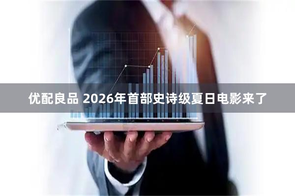 优配良品 2026年首部史诗级夏日电影来了