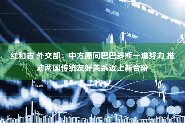 红和古 外交部：中方愿同巴巴多斯一道努力 推动两国传统友好关系迈上新台阶