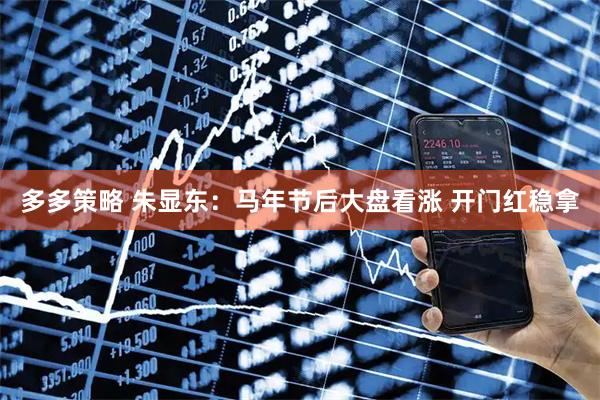 多多策略 朱显东：马年节后大盘看涨 开门红稳拿
