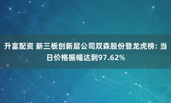 升富配资 新三板创新层公司双森股份登龙虎榜: 当日价格振幅达到97.62%