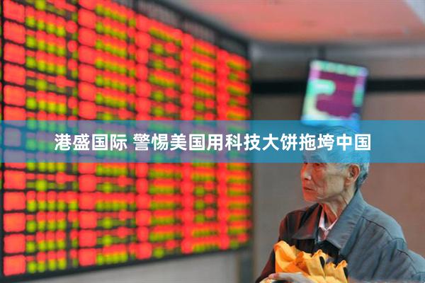 港盛国际 警惕美国用科技大饼拖垮中国