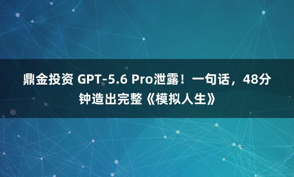 鼎金投资 GPT-5.6 Pro泄露！一句话，48分钟造出完整《模拟人生》