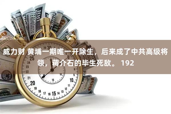 威力财 黄埔一期唯一开除生，后来成了中共高级将领，蒋介石的毕生死敌。 192