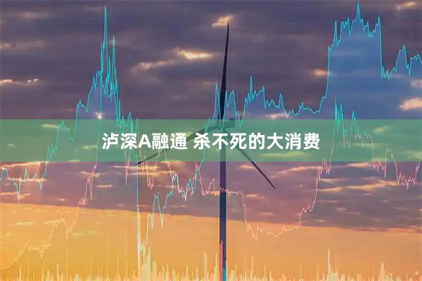 泸深A融通 杀不死的大消费