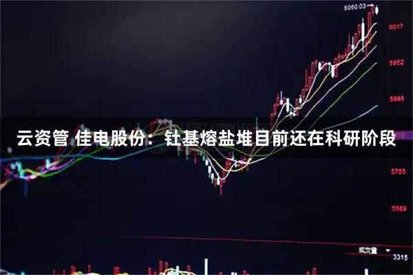 云资管 佳电股份：钍基熔盐堆目前还在科研阶段