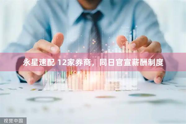永星速配 12家券商，同日官宣薪酬制度