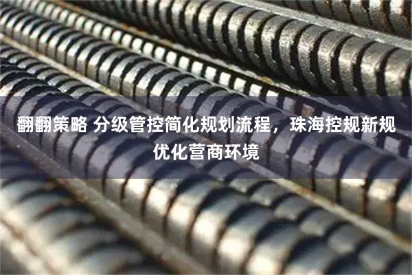 翻翻策略 分级管控简化规划流程,珠海控规新规优化营商环境