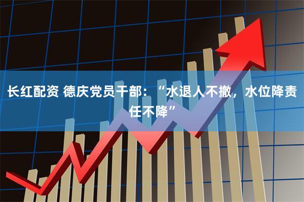 长红配资 德庆党员干部:“水退人不撤,水位降责任不降”