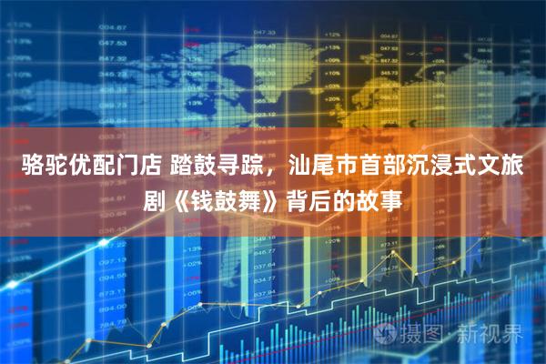 骆驼优配门店 踏鼓寻踪,汕尾市首部沉浸式文旅剧《钱鼓舞》背后的故事