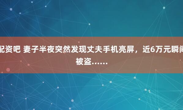 配资吧 妻子半夜突然发现丈夫手机亮屏，近6万元瞬间被盗......