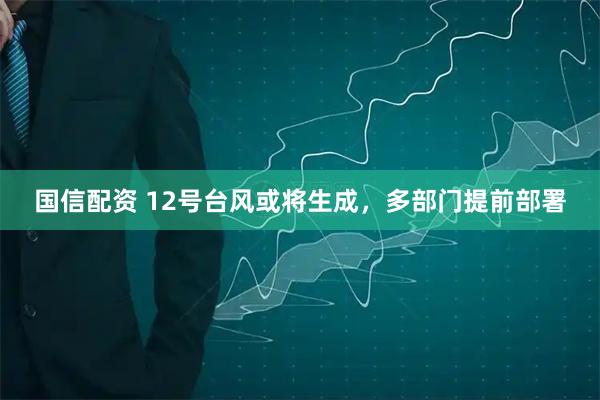 国信配资 12号台风或将生成，多部门提前部署