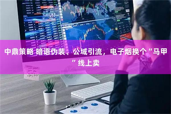 中鼎策略 暗语伪装、公域引流，电子烟换个“马甲”线上卖