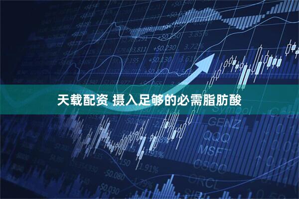 天载配资 摄入足够的必需脂肪酸