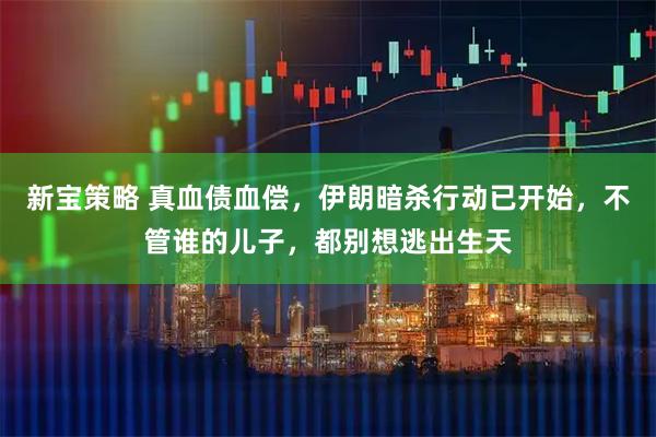 新宝策略 真血债血偿，伊朗暗杀行动已开始，不管谁的儿子，都别想逃出生天