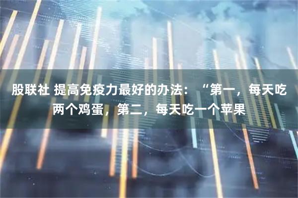 股联社 提高免疫力最好的办法： “第一，每天吃两个鸡蛋，第二，每天吃一个苹果