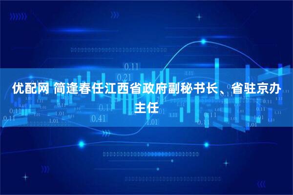 优配网 简逢春任江西省政府副秘书长、省驻京办主任